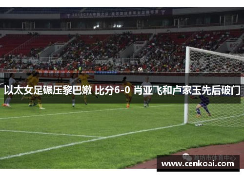 以太女足碾压黎巴嫩 比分6-0 肖亚飞和卢家玉先后破门