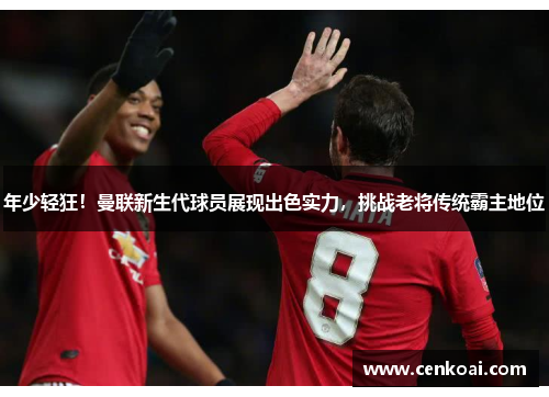 年少轻狂！曼联新生代球员展现出色实力，挑战老将传统霸主地位